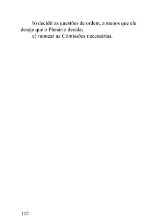 b) decidir as questões de ordem, a menos que ele
deseje que o Plenário decida;
     c) nomear as Comissões necessárias.




112
 