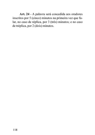 Art. 24 - A palavra será concedida aos oradores
inscritos por 5 (cinco) minutos na primeira vez que fa-
lar, no caso de réplica, por 3 (três) minutos; e no caso
de tréplica, por 2 (dois) minutos.




118
 