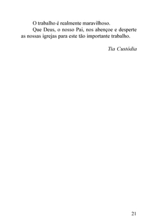 O trabalho é realmente maravilhoso.
     Que Deus, o nosso Pai, nos abençoe e desperte
as nossas igrejas para este tão importante trabalho.

                                       Tia Custódia




                                                 21
 