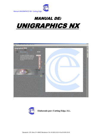 Manual UNIGRAPHICS NX Cutting Edge



                              MANUAL DE:

   UNIGRAPHICS NX




                                    Elaborado por: Cutting Edge, S.L.




          Diputación, 279 Ático 2ª • 08007 Barcelona • Tel. 93 505 25 20 • Fax 93 505 25 25
 