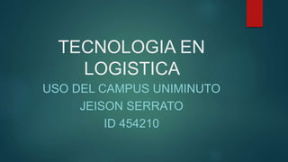 TECNOLOGIA EN
LOGISTICA
USO DEL CAMPUS UNIMINUTO
JEISON SERRATO
ID 454210
 