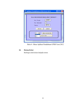 Skrin 4 : Menu Aplikasi Pendaftaran UPSR Versi 2012


iii)   Butang Keluar
       Berfungsi untuk keluar daripada sistem.




                                    11
 