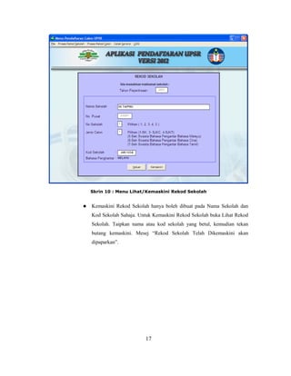 Skrin 10 : Menu Lihat/Kemaskini Rekod Sekolah


   Kemaskini Rekod Sekolah hanya boleh dibuat pada Nama Sekolah dan
    Kod Sekolah Sahaja. Untuk Kemaskini Rekod Sekolah buka Lihat Rekod
    Sekolah. Taipkan nama atau kod sekolah yang betul, kemudian tekan
    butang kemaskini. Mesej ―Rekod Sekolah Telah Dikemaskini akan
    dipaparkan‖.




                          17
 