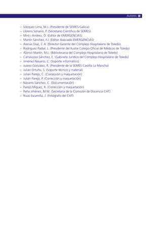 – Vázquez Lima, M.J. (Presidente de SEMES-Galicia)
– Llorens Soriano, P. (Secretario Científico de SEMES)
– Miró i Andreu, Ò. (Editor de EMERGENCIAS)
– Martín Sánchez, F.J. (Editor Asociado EMERGENCIAS)
– Arenas Díaz, C.A. (Director Gerente del Complejo Hospitalario de Toledo)
– Rodríguez Padial, L. (Presidente del Ilustre Colegio Oficial de Médicos de Toledo)
– Alonso Martín, M.L. (Bibliotecaria del Complejo Hospitalario de Toledo)
– Carrascoso Sánchez, E. (Gabinete Jurídico del Complejo Hospitalario de Toledo)
– Jiménez Navarro, C. (Soporte informático)
– Juárez González, R. (Presidente de la SEMES Castilla La Mancha)
– Julián Ortuño, S. (Soporte técnico y material)
– Julián Parejo, C. (Corrección y maquetación)
– Julián Parejo, P. (Corrección y maquetación)
– Navarro Sánchez, C. (Documentación)
– Parejo Miguez, R. (Corrección y maquetación)
– Peña Jiménez, M.M. (Secretaría de la Comisión de Docencia CHT)
– Rivas Escamilla, J. (Fotógrafo del CHT)
Autores
 