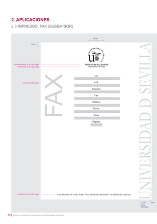 2. APLICACIONES
2.3 IMPRESOS. FAX (SUBEMISOR)

30 mm

10 mm

Arial Narrow Bold 10 pt 100% negro
Arial Narrow 10 pt 100% negro

Arial 100 pt 20% negro

Arial Narrow 10 pt 100% negro

22 mm
Trama
10% negro

52 | Manual de Identidad Corporativa de la Universidad de Sevilla

2 mm

 