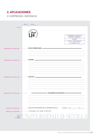 2. APLICACIONES
2.3 IMPRESOS. INSTANCIA

20 mm

30 mm

10 mm

Arial Narrow Bold 14 pt 100% negro

DATOS PRIMER NIVEL

Arial Narrow Bold 14 pt 100% negro

EXPONE

Arial Narrow Bold 14 pt 100% negro

SOLICITA

Arial Narrow Bold 14 pt 100% negro

DOCUMENTOS ADJUNTOS

Arial Narrow 10 pt 100% negro
Arial Narrow 10 pt 100% negro

15 mm
Trama
10% negro

Manual de Identidad Corporativa de la Universidad de Sevilla

| 57

 