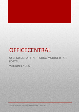 0
OFFICECENTRAL
USER GUIDE FOR STAFF PORTAL MODULE (STAFF
PORTAL)
VERSION: ENGLISH
© 2021 - AUTHENTIC VENTURE SDN BHD. VERSION 1 REVISION 2
 