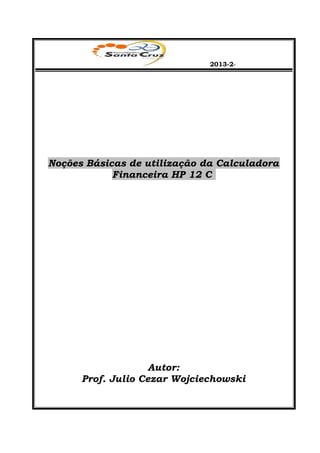 2013-2-
Noções Básicas de utilização da Calculadora
Financeira HP 12 C
Autor:
Prof. Julio Cezar Wojciechowski
 