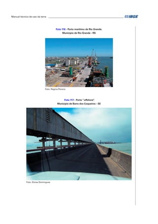 Manual técnico de uso da terra ________________________________________________________________ 
Foto 116 - Porto marítimo de Rio Grande. 
Município de Rio Grande - RS 
Foto: Regina Pereira 
Foto 117 - Porto “offshore”. 
Município de Barra dos Coqueiros - SE 
Foto: Eloisa Domingues 
 