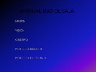 MANUAL USO DE SALA
MISION

VISION

OBJETIVO

PERFIL DEL DOCENTE

PERFIL DEL ESTUDIANTE
 