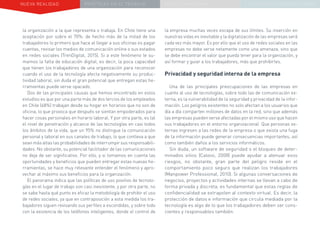 NUEVA REALIDAD PRÁCTICAS EN EL TRABAJO NUEVO PARADIGMA LA ESTRATEGIA COMUNICACIONAL
la organización a la que representa o trabaja. En Chile tiene una
aceptación por sobre el 70%: de hecho más de la mitad de los
trabajadores lo primero que hace al llegar a sus oficinas es pagar
cuentas, revisar los medios de comunicación online o sus estados
en redes sociales (TrenDigital, 2015). Si a este fenómeno le su-
mamos la falta de educación digital, es decir, la poca capacidad
que tienen los trabajadores de una organización para reconocer
cuando el uso de la tecnología afecta negativamente su produc-
tividad laboral, sin duda el gran potencial que entregan estas he-
rramientas puede verse opacado.
Dos de las principales causas que hemos encontrado en estos
estudios es que por una parte más de dos tercios de los empleados
en Chile (68%) trabajan desde su hogar en horarios que no son de
oficina, lo que provoca que después se sientan empoderados para
hacer cosas personales en horario laboral. Y por otra parte, es tal
el nivel de penetración y alcance de las tecnologías en casi todos
los ámbitos de la vida, que un 95% no distingue la comunicación
personal y laboral en sus canales de trabajo, lo que conlleva a que
sean más altas las probabilidades de interrumpir sus responsabili-
dades. No obstante, su potencial facilitador de las comunicaciones
no deja de ser significativo. Por ello, y si tomamos en cuenta las
oportunidades y beneficios que pueden entregar estas nuevas he-
rramientas, se hace muy relevante entender el fenómeno y apro-
vechar al máximo sus beneficios para la organización.
El panorama indica que las políticas de uso positivo de tecnolo-
gías en el lugar de trabajo son casi inexistente, y por otra parte, no
se sabe hasta qué punto es eficaz la metodología de prohibir el uso
de redes sociales, ya que en contraposición a esta medida los tra-
bajadores siguen revisando sus perfiles a escondidas, y sobre todo
con la existencia de los teléfonos inteligentes, donde el control de
la empresa muchas veces escapa de sus límites. Su inserción en
nuestras vidas es inevitable y la digitalización de las empresas será
cada vez más mayor. Es por ello que el uso de redes sociales en las
empresas no debe verse netamente como una amenaza, sino que
se debe encontrar el valor que pueda tener para la organización, y
así formar y guiar a los trabajadores, más que prohibirles.
Privacidad y seguridad interna de la empresa
Una de las principales preocupaciones de las empresas en
cuanto al uso de tecnologías, sobre todo las de comunicación ex-
terna, es la vulnerabilidad de la seguridad y privacidad de la infor-
mación. Los peligros existentes no solo afectan a los usuarios que
día a día comparten millones de datos en la red, sino que además
las empresas pueden verse afectadas por el mismo uso que hacen
sus trabajadores en el entorno organizacional. Que personas ex-
ternas ingresen a las redes de la empresa o que exista una fuga
de la información puede generar consecuencias importantes, así
como también daños a los servicios informáticos.
Sin duda, un software de seguridad o el bloqueo de deter-
minados sitios (Caloisi, 2008) puede ayudar a atenuar esos
riesgos, no obstante, gran parte del peligro reside en el
comportamiento poco seguro que realizan los trabajadores
(Manpower Professional, 2010). Si algunas conversaciones de
negocios, proyectos y actividades internas se llevan a cabo de
forma privada y discreta, es fundamental que estas reglas de
confidencialidad se extrapolen al contexto virtual. Es decir, la
protección de datos e información que circula mediada por la
tecnología es algo de lo que los trabajadores deben ser cons-
cientes y responsables también.
 