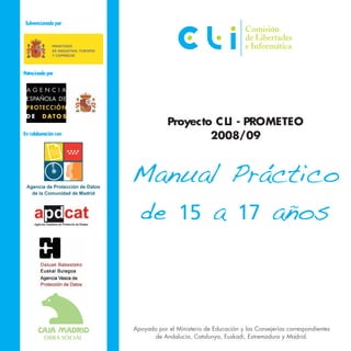 Subvencionado por




Patrocinado por




                                  Proyecto C LI - PROMETEO
                                          2008/09
En colaboración con




                      Manual Práctico
                      de 15 a 17 años



                      Apoyado por el Ministerio de Educación y las Consejerías correspondientes
                            de Andalucía, Catalunya, Euskadi, Extremadura y Madrid.
 