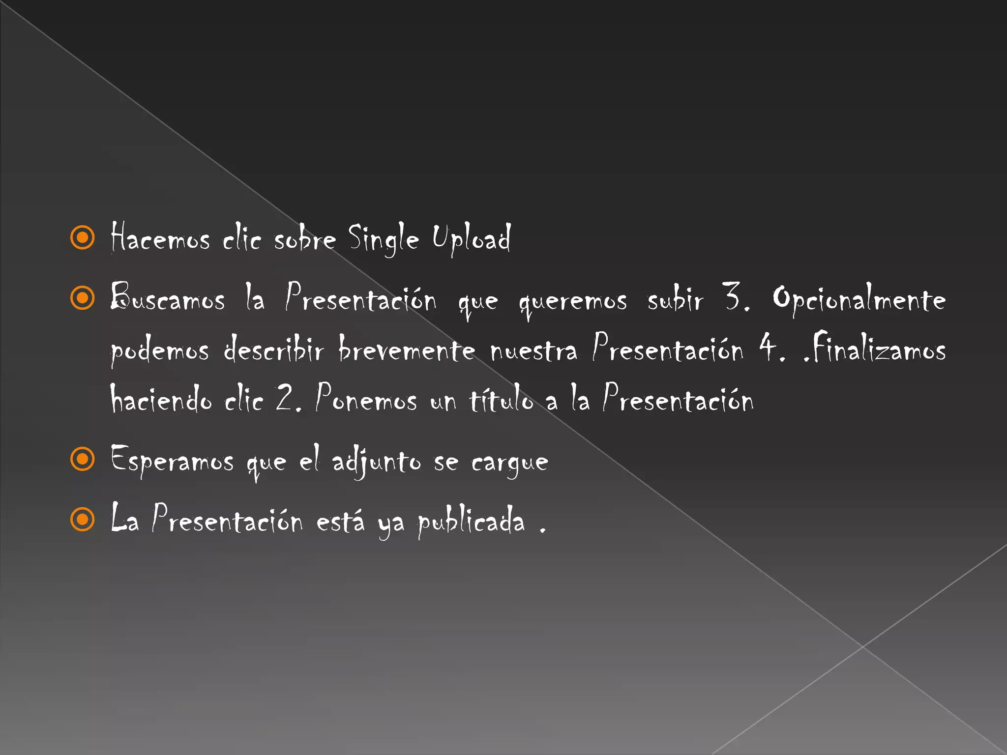 Hacemos clic sobre Single Upload Buscamos la Presentación que queremos subir 3. Opcionalmente podemos describir brevemente nuestra Presentación 4. .Finalizamos haciendo clic 2. Ponemos un título a la Presentación Esperamos que el adjunto se cargue La Presentación está ya publicada .