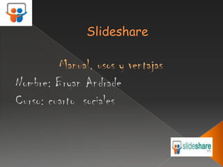 Slideshare Manual, usos y ventajas  Nombre: Bryan Andrade Curso: cuarto  sociales  