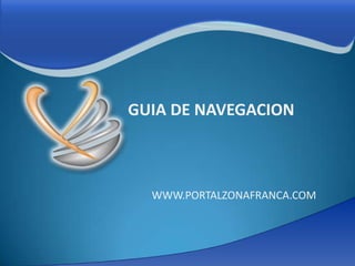GUIA DE NAVEGACION



  WWW.PORTALZONAFRANCA.COM
 
