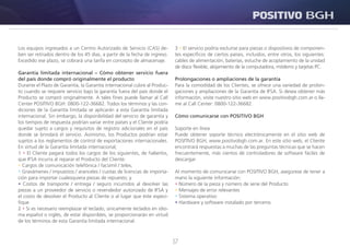 37
Los equipos ingresados a un Centro Autorizado de Servicio (CAS) de-
ben ser retirados dentro de los 45 días, a partir de la fecha de ingreso.
Excedido ese plazo, se cobrará una tarifa en concepto de almacenaje.
Garantía limitada internacional – Cómo obtener servicio fuera
del país donde compró originalmente el producto
Durante el Plazo de Garantía, la Garantía internacional cubre al Produc-
to cuando se requiere servicio bajo la garantía fuera del país donde el
Producto se compró originalmente. A tales fines puede llamar al Call
Center POSITIVO BGH: 0800-122-36682. Todos los términos y las con-
diciones de la Garantía limitada se aplicarán a esta Garantía limitada
internacional. Sin embargo, la disponibilidad del servicio de garantía y
los tiempos de respuesta podrían variar entre países y el Cliente podría
quedar sujeto a cargos y requisitos de registro adicionales en el país
donde se brindará el servicio. Asimismo, los Productos podrían estar
sujetos a los reglamentos de control de exportaciones internacionales.
En virtud de la Garantía limitada internacional,
1 • El Cliente pagará todos los cargos de los siguientes, de haberlos,
que IFSA incurra al reparar el Producto del Cliente:
• Cargos de comunicación telefónica / facsímil / telex;
• Gravámenes / impuestos / aranceles / cuotas de licencias de importa-
ción para importar cualesquiera piezas de repuesto; y
• Costos de transporte / entrega / seguro incurridos al devolver las
piezas a un proveedor de servicio o revendedor autorizado de IFSA y
el costo de devolver el Producto al Cliente o al lugar que éste especi-
fique.
2 • Si es necesario reemplazar el teclado, únicamente teclados en idio-
ma español o inglés, de estar disponibles, se proporcionarán en virtud
de los términos de esta Garantía limitada internacional.
3 • El servicio podría excluirse para piezas o dispositivos de componen-
tes específicos de ciertos países, incluidos, entre otros, los siguientes:
cables de alimentación, baterías, estuche de acoplamiento de la unidad
de disco flexible, alojamiento de la computadora, módems y tarjetas PC.
Prolongaciones o ampliaciones de la garantía
Para la comodidad de los Clientes, se ofrece una variedad de prolon-
gaciones y ampliaciones de la Garantía de IFSA. Si desea obtener más
información, visite nuestro sitio web en www.positivobgh.com.ar o lla-
me al Call Center: 0800-122-36682.
Cómo comunicarse con POSITIVO BGH
Soporte en línea
Puede obtener soporte técnico electrónicamente en el sitio web de
POSITIVO BGH, www.positivobgh.com.ar. En este sitio web, el Cliente
encontrará respuestas a muchas de las preguntas técnicas que se hacen
frecuentemente, más cientos de controladores de software fáciles de
descargar.
Al momento de comunicarse con POSITIVO BGH, asegúrese de tener a
mano la siguiente información:
• Número de la pieza y número de serie del Producto
• Mensajes de error relevantes
• Sistema operativo
• Hardware y software instalado por terceros
 