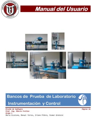 Manual del Usuario
Diseño de Software Página 16
Prof. Ing. Edecio Freitez
Grupo 1
María Escalona, Manuel Torres, Iriana Piñero, Yosmer Graterol
Bancos de Prueba de Laboratorio
Instrumentación y Control
 