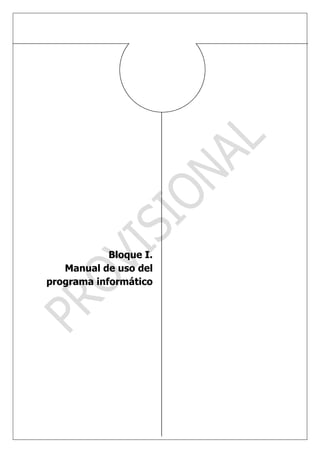 Bloque I.
    Manual de uso del
 programa informático




BLOQUE I: MANUAL DE USO
DEL           PROGRAMA
INFORMÁTICO
 