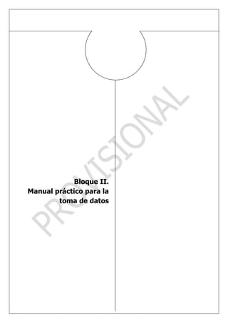 Bloque II.
Manual práctico para la
        toma de datos




BLOQUE II. MANUAL
PRÁCTICO PARA LA TOMA DE
DATOS
 