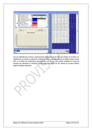 Una vez definidos los horarios, seleccionamos cualquiera de las COF que existen en el árbol y le
modificamos el nombre y pulsamos el botón aceptar, y de esta manera se añade nuestra nueva
COF en el árbol de Condiciones operacionales, por lo que sólo queda completar el resto de
campos que describen la condición operacional y funcional con los valores de nuestro edificio
según las tablas anteriores.




Bloque III. Manual de casos prácticos (CE3)                                  Página 272 de 327
 