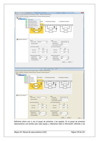 Definimos ahora uno a uno el grupo de primarios y los equipos. En el grupo de primarios
seleccionamos una bomba para cada equipo y rellenamos toda la información referente a los



Bloque III. Manual de casos prácticos (CE3)                            Página 278 de 327
 