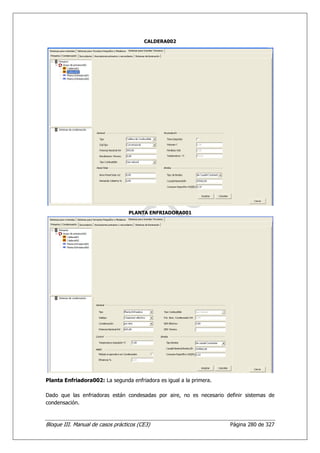 CALDERA002




                                  PLANTA ENFRIADORA001




Planta Enfriadora002: La segunda enfriadora es igual a la primera.

Dado que las enfriadoras están condesadas por aire, no es necesario definir sistemas de
condensación.



Bloque III. Manual de casos prácticos (CE3)                           Página 280 de 327
 