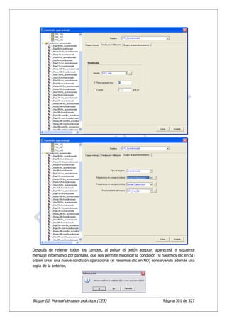 Después de rellenar todos los campos, al pulsar el botón aceptar, aparecerá el siguiente
mensaje informativo por pantalla, que nos permite modificar la condición (si hacemos clic en SI)
o bien crear una nueva condición operacional (si hacemos clic en NO) conservando además una
copia de la anterior.




Bloque III. Manual de casos prácticos (CE3)                                  Página 301 de 327
 