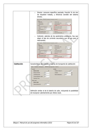 o   Directo: consumo específico asociado, fracción % de aire
                                  de impulsión tratado, y eficiencia sensible del sistema
                                  directo.




                              o   Indirecto: además de los parámetros anteriores, hay que
                                  elegir el tipo de corriente secundaria que se usa para el
                                  intercambio.




 Calefacción            Características del módulo y tuberías de transporte de calefacción




                        Definición similar al de la batería de calor, incluyendo la posibilidad
                        de incorporar calentamiento por efecto Joule.




Bloque I. Manual de uso del programa informático (CE3)                        Página 92 de 327
 