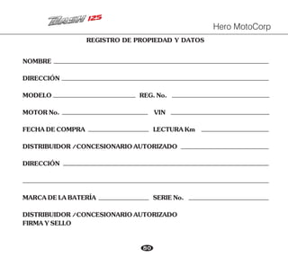 80
REGISTRO DE PROPIEDAD Y DATOS
NOMBRE
DIRECCIÓN
FECHADECOMPRA LECTURAKm
FIRMAYSELLO
DIRECCIÓN
MODELO REG.No.
DISTRIBUIDOR/CONCESIONARIOAUTORIZADO
DISTRIBUIDOR/CONCESIONARIOAUTORIZADO
MARCADELABATERÍA SERIENo.
MOTORNo. VIN
Hero MotoCorp
 
