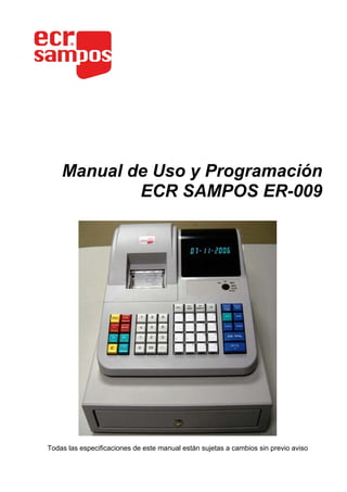 Manual de Uso y Programación
            ECR SAMPOS ER-009




Todas las especificaciones de este manual están sujetas a cambios sin previo aviso
 
