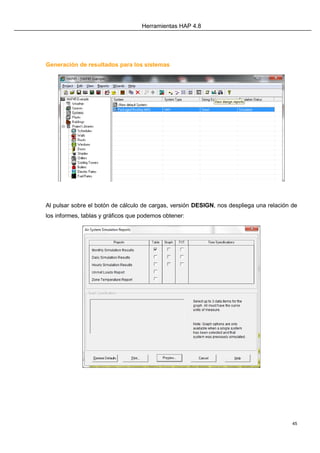 Herramientas HAP 4.8
45
Generación de resultados para los sistemas
Al pulsar sobre el botón de cálculo de cargas, versión DESIGN, nos despliega una relación de
los informes, tablas y gráficos que podemos obtener:
 