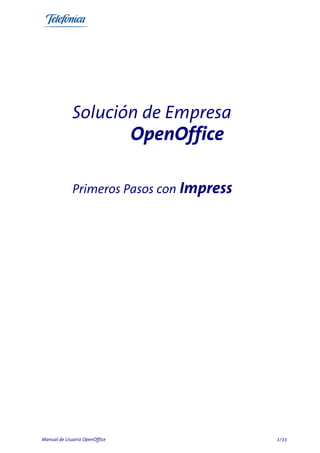Solución de Empresa
                               OpenOffice

             Primeros Pasos con Impress




Manual de Usuario OpenOffice                1/33
 
