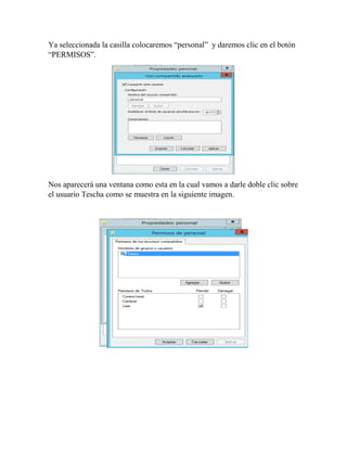 Ya seleccionada la casilla colocaremos “personal” y daremos clic en el botón
“PERMISOS”.
Nos aparecerá una ventana como esta en la cual vamos a darle doble clic sobre
el usuario Tescha como se muestra en la siguiente imagen.
 