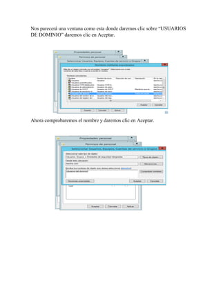 Nos parecerá una ventana como esta donde daremos clic sobre “USUARIOS
DE DOMINIO” daremos clic en Aceptar.
Ahora comprobaremos el nombre y daremos clic en Aceptar.
 