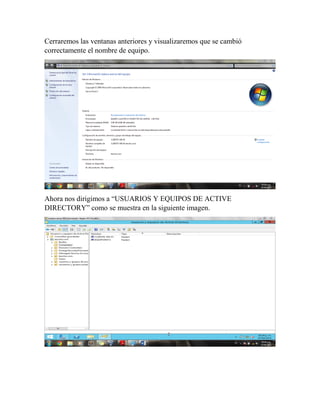 Cerraremos las ventanas anteriores y visualizaremos que se cambió
correctamente el nombre de equipo.
Ahora nos dirigimos a “USUARIOS Y EQUIPOS DE ACTIVE
DIRECTORY” como se muestra en la siguiente imagen.
 