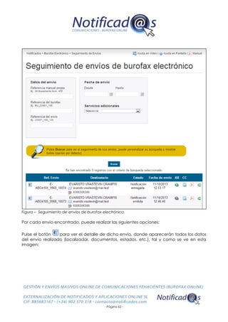 - Página 62 -
Figura – Seguimiento de envíos de burofax electrónico.
Por cada envío encontrado, puede realizar las siguientes opciones:
Pulse el botón para ver el detalle de dicho envío, donde aparecerán todos los datos
del envío realizado (localizador, documentos, estados, etc.), tal y como se ve en esta
imagen:
 
