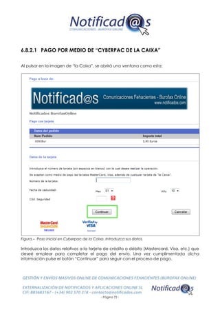 - Página 72 -
6.8.2.1 PAGO POR MEDIO DE “CYBERPAC DE LA CAIXA”
Al pulsar en la imagen de “la Caixa”, se abrirá una ventana como esta:
Figura – Paso inicial en Cyberpac de la Caixa. Introduzca sus datos.
Introduzca los datos relativos a la tarjeta de crédito o débito (Mastercard, Visa, etc.) que
deseé emplear para completar el pago del envío. Una vez cumplimentada dicha
información pulse el botón “Continuar” para seguir con el proceso de pago.
 