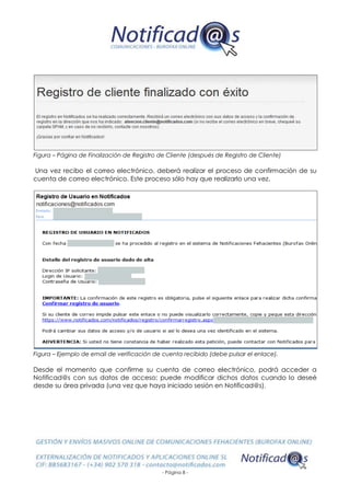 - Página 8 -
Figura – Página de Finalización de Registro de Cliente (después de Registro de Cliente)
Una vez recibo el correo electrónico, deberá realizar el proceso de confirmación de su
cuenta de correo electrónico. Este proceso sólo hay que realizarlo una vez.
Figura – Ejemplo de email de verificación de cuenta recibido (debe pulsar el enlace).
Desde el momento que confirme su cuenta de correo electrónico, podrá acceder a
Notificad@s con sus datos de acceso; puede modificar dichos datos cuando lo deseé
desde su área privada (una vez que haya iniciado sesión en Notificad@s).
 