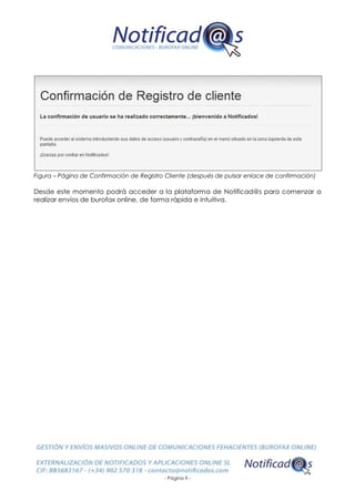 - Página 9 -
Figura – Página de Confirmación de Registro Cliente (después de pulsar enlace de confirmación)
Desde este momento podrá acceder a la plataforma de Notificad@s para comenzar a
realizar envíos de burofax online, de forma rápida e intuitiva.
 