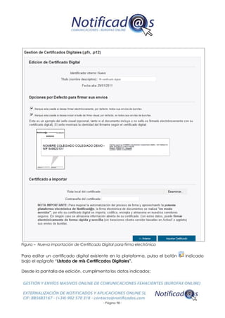 - Página 98 -
Figura – Nueva importación de Certificado Digital para firma electrónica
Para editar un certificado digital existente en la plataforma, pulsa el botón indicado
bajo el epígrafe “Listado de mis Certificados Digitales”.
Desde la pantalla de edición, cumplimenta los datos indicados:
 
