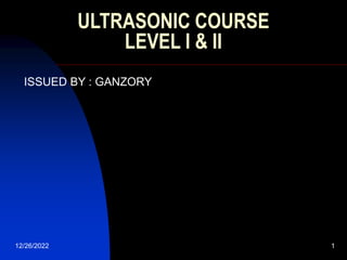 12/26/2022 1
ULTRASONIC COURSE
LEVEL I & II
ISSUED BY : GANZORY
 