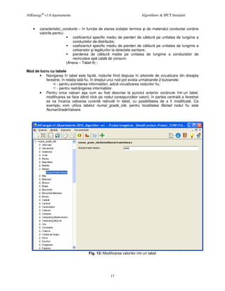 AllEnergy® v1.0.Apartamente                                              Algorithm+ & IPCT Instalatii


    •   caracteristici_conducte – în func ie de starea izola iei termice i    de materialul conductei con ine
        valorile pentru:
                            coeficientul specific mediu de pierderi de c      ldur pe unitatea de lungime a
                            conductelor de distribu ie;
                            coeficientul specific mediu de pierderi de c      ldur pe unitatea de lungime a
                            coloanelor i leg turilor la obiectele sanitare;
                            pierderea de c ldur medie pe unitatea             de lungime a conductelor de
                            recirculare ap cald de consum.
                         (Anexa – Tabel 9) ;

Mod de lucru cu tabele
      • Navigarea în tabel este facil , nodurile fiind dispuse în arborele de vizualizare din dreapta
          ferestrei, în rela ia tat -fiu. În dreptul unui nod pot exista urmatoarele 2 butoanele:
                 - pentru extinderea informa iilor, adic vizualizarea nodurilor fiu;
                 - pentru restrângerea informa iilor.
      • Pentru orice valoari a a cum au fost descrise la punctul anterior con inute într-un tabel,
          modificarea se face dând click pe nodul corespunz tor valorii; în partea central a ferestrei
          se va încarca valoarea curent re inut în tabel, cu posibilitatea de a fi modificat . Ca
          exemplu vom utiliza tabelul numar_grade_zile, pentru localitatea Barlad nodul fiu este
          NumarGradeValoare




                                       Fig. 13: Modificarea valorilor intr-un tabel




                                                     17
 