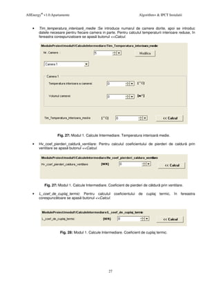 AllEnergy® v1.0.Apartamente                                            Algorithm+ & IPCT Instalatii


    •   Tim_temperatura_interioar _medie :Se introduce numarul de camere dorite, apoi se introduc
        datele necesare pentru fiecare camera in parte. Pentru calculul temperaturii interioare reduse, în
        fereastra corespunzatoare se apas butonul <<Calcul.




                   Fig. 27: Modul 1. Calcule Intermediare. Temperatura interioar medie.

    •   Hv_coef_pierderi_caldur _ventilare: Pentru calculul coeficientului de pierderi de caldur        prin
        ventilare se apas butonul <<Calcul.




           Fig. 27: Modul 1. Calcule Intermediare. Coeficient de pierderi de c ldur prin ventilare.

    •   L_coef_de_cuplaj_termic: Pentru calculul coeficientului       de   cuplaj   termic,   în   fereastra
        corespunz toare se apas butonul <<Calcul.




                     Fig. 28: Modul 1. Calcule Intermediare. Coeficient de cuplaj termic.




                                                   27
 