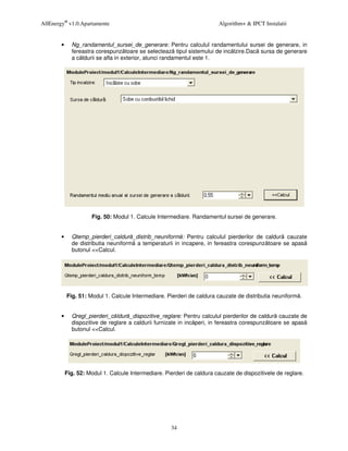 AllEnergy® v1.0.Apartamente                                              Algorithm+ & IPCT Instalatii


        •     Ng_randamentul_sursei_de_generare: Pentru calculul randamentului sursei de generare, in
              fereastra corespunz toare se selecteaz tipul sistemului de inc lzire.Dac sursa de generare
              a c ldurii se afla in exterior, atunci randamentul este 1.




                      Fig. 50: Modul 1. Calcule Intermediare. Randamentul sursei de generare.


        •     Qtemp_pierderi_caldur _distrib_neuniform : Pentru calculul pierderilor de caldur cauzate
              de distributia neuniform a temperaturii in incapere, in fereastra corespunz toare se apas
              butonul <<Calcul.




            Fig. 51: Modul 1. Calcule Intermediare. Pierderi de caldura cauzate de distributia neuniform .


        •     Qregl_pierderi_c ldur _dispozitive_reglare: Pentru calculul pierderilor de caldur cauzate de
              dispozitive de reglare a caldurii furnizate in inc peri, in fereastra corespunz toare se apas
              butonul <<Calcul.




            Fig. 52: Modul 1. Calcule Intermediare. Pierderi de caldura cauzate de dispozitivele de reglare.




                                                      34
 