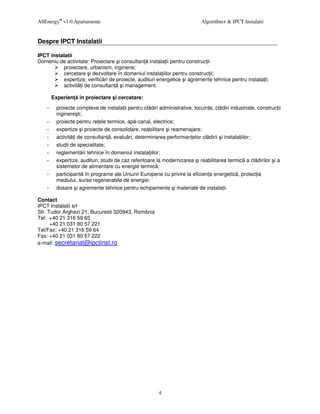 AllEnergy® v1.0.Apartamente                                                Algorithm+ & IPCT Instalatii


Despre IPCT Instalatii

IPCT instalatii
Domeniu de activitate: Proiectare i consultan instala ii pentru construc ii
          proiectare, urbanism, inginerie;
          cercetare i dezvoltare în domeniul instala iilor pentru construc ii;
          expertize, verific ri de proiecte, audituri energetice i agremente tehnice pentru instala ii;
          activit i de consultan      i management.

      Experien    în proiectare i cercetare:
        proiecte complexe de instala ii pentru cl diri administrative, locuin e, cl diri industriale, construc ii
        inginere ti;
        proiecte pentru re ele termice, ap -canal, electrice;
        expertize i proiecte de consolidare, reabilitare i reamenajare;
        activit i de consultan , evalu ri, determinarea performan elor cl dirii i instala iilor;
        studii de specialitate;
        reglement ri tehnice în domeniul instala iilor;
        expertize, audituri, studii de caz referitoare la modernizarea i reabilitarea termic a cl dirilor i a
        sistemelor de alimentare cu energie termic ;
        participant în programe ale Uniunii Europene cu privire la eficien a energetic , protec ia
        mediului, surse regenerabile de energie;
        dosare i agremente tehnice pentru echipamente i materiale de instala ii.

Contact
IPCT Instalatii srl
Str. Tudor Arghezi 21, Bucuresti 020943, România
Tel: +40 21 316 59 65
      +40 21 031 80 57 221
Tel/Fax: +40 21 316 59 64
Fax: +40 21 031 80 57 222
e-mail: secretariat@ipctinst.ro




                                                       4
 