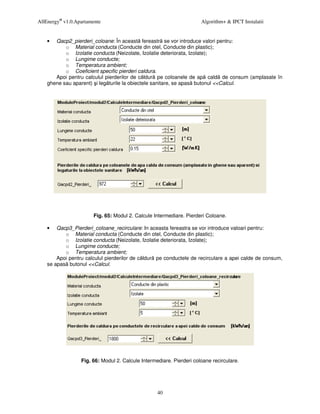 AllEnergy® v1.0.Apartamente                                           Algorithm+ & IPCT Instalatii


    •  Qacp2_pierderi_coloane: În aceast fereastr se vor introduce valori pentru:
           o Material conducta (Conducte din otel, Conducte din plastic);
           o Izolatie conducta (Neizolate, Izolatie deteriorata, Izolate);
           o Lungime conducte;
           o Temperatura ambient;
           o Coeficient specific pierderi caldura.
       Apoi pentru calculul pierderilor de c ldur pe coloanele de ap cald de consum (amplasate în
    ghene sau aparent) i leg turile la obiectele sanitare, se apas butonul <<Calcul.




                       Fig. 65: Modul 2. Calcule Intermediare. Pierderi Coloane.

    •   Qacp3_Pierderi_coloane_recirculare: In aceasta fereastra se vor introduce valoari pentru:
           o Material conducta (Conducte din otel, Conducte din plastic);
           o Izolatie conducta (Neizolate, Izolatie deteriorata, Izolate);
           o Lungime conducte;
           o Temperatura ambient;
        Apoi pentru calculul pierderilor de c ldur pe conductele de recirculare a apei calde de consum,
    se apas butonul <<Calcul.




                  Fig. 66: Modul 2. Calcule Intermediare. Pierderi coloane recirculare.




                                                   40
 