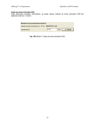 AllEnergy® v1.0.Apartamente                                          Algorithm+ & IPCT Instalatii


Indice de emisii echivalent CO2
Dup efectuarea calculelor intermediare, se poate calcula Indicele de emisii echivalent CO2 prin
ap sarea butonului <<Calcul.




                          Fig. 100: Modul 7. Indice de emisii echivalent CO2.




                                                  55
 