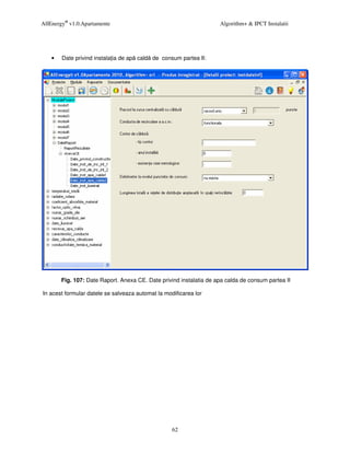 AllEnergy® v1.0.Apartamente                                          Algorithm+ & IPCT Instalatii




    •   Date privind instala ia de ap cald de consum partea II:




        Fig. 107: Date Raport. Anexa CE. Date privind instalatia de apa calda de consum partea II

In acest formular datele se salveaza automat la modificarea lor




                                                   62
 