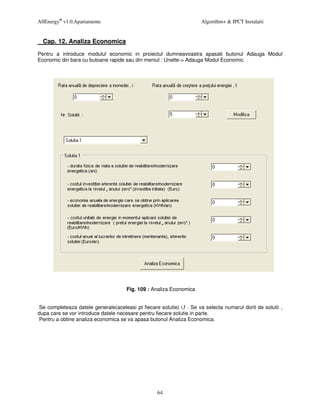 AllEnergy® v1.0.Apartamente                                           Algorithm+ & IPCT Instalatii


  Cap. 12. Analiza Economica
Pentru a introduce modulul economic in proiectul dumneavoastra apasati butonul Adauga Modul
Economic din bara cu butoane rapide sau din meniul : Unelte-> Adauga Modul Economic.




                                      Fig. 109 : Analiza Economica


Se completeaza datele generale(aceleasi pt fiecare solutie) i,f . Se va selecta numarul dorit de solutii ,
dupa care se vor introduce datele necesare pentru fiecare solutie in parte.
Pentru a obtine analiza economica se va apasa butonul Analiza Economica.




                                                   64
 