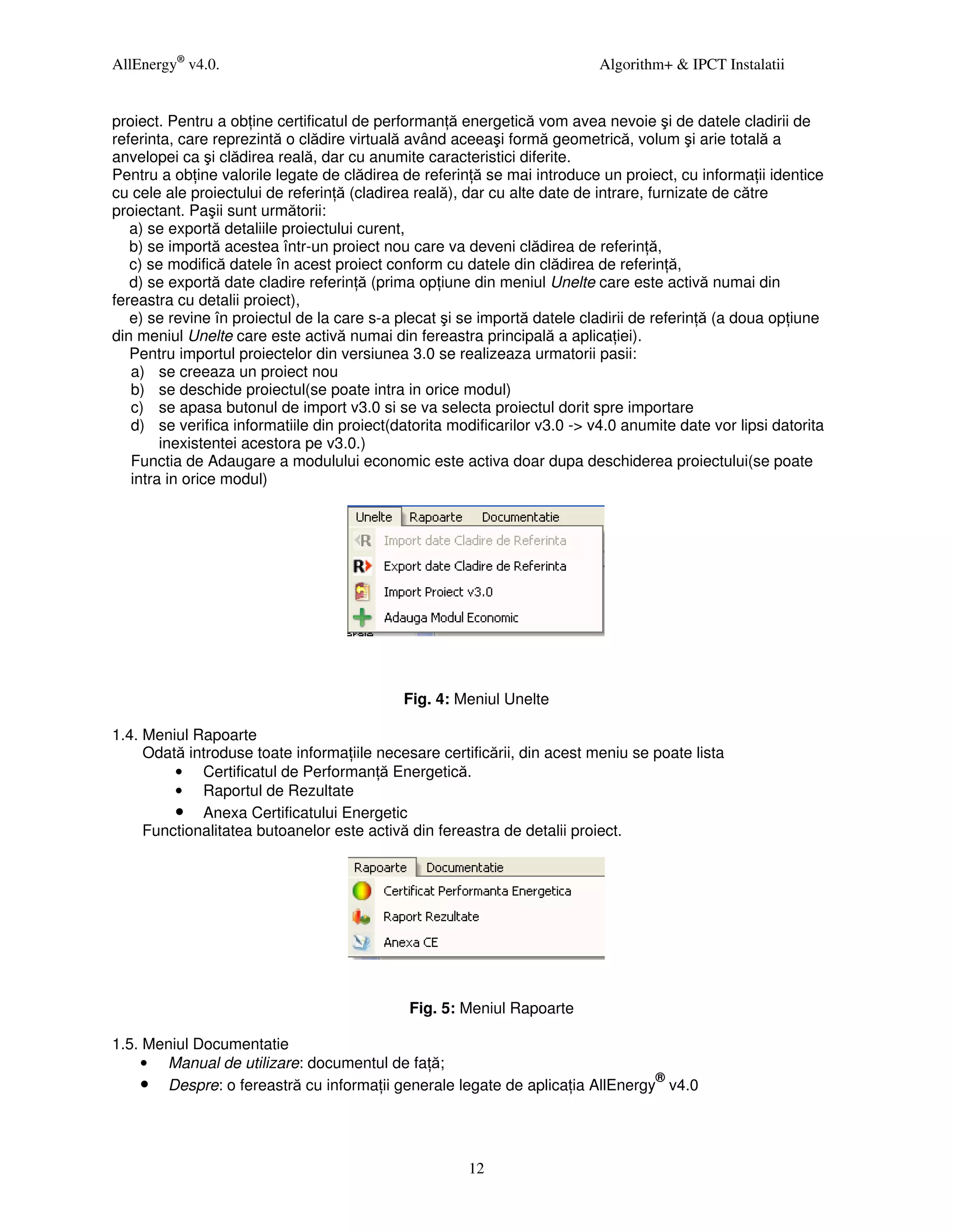 AllEnergy® v4.0.                                                           Algorithm+ & IPCT Instalatii


proiect. Pentru a ob ine certificatul de performan ă energetică vom avea nevoie şi de datele cladirii de
referinta, care reprezintă o clădire virtuală având aceeaşi formă geometrică, volum şi arie totală a
anvelopei ca şi clădirea reală, dar cu anumite caracteristici diferite.
Pentru a ob ine valorile legate de clădirea de referin ă se mai introduce un proiect, cu informa ii identice
cu cele ale proiectului de referin ă (cladirea reală), dar cu alte date de intrare, furnizate de către
proiectant. Paşii sunt următorii:
   a) se exportă detaliile proiectului curent,
   b) se importă acestea într-un proiect nou care va deveni clădirea de referin ă,
   c) se modifică datele în acest proiect conform cu datele din clădirea de referin ă,
   d) se exportă date cladire referin ă (prima op iune din meniul Unelte care este activă numai din
fereastra cu detalii proiect),
   e) se revine în proiectul de la care s-a plecat şi se importă datele cladirii de referin ă (a doua op iune
din meniul Unelte care este activă numai din fereastra principală a aplica iei).
   Pentru importul proiectelor din versiunea 3.0 se realizeaza urmatorii pasii:
   a) se creeaza un proiect nou
   b) se deschide proiectul(se poate intra in orice modul)
   c) se apasa butonul de import v3.0 si se va selecta proiectul dorit spre importare
   d) se verifica informatiile din proiect(datorita modificarilor v3.0 -> v4.0 anumite date vor lipsi datorita
        inexistentei acestora pe v3.0.)
   Functia de Adaugare a modulului economic este activa doar dupa deschiderea proiectului(se poate
   intra in orice modul)




                                             Fig. 4: Meniul Unelte

1.4. Meniul Rapoarte
     Odată introduse toate informa iile necesare certificării, din acest meniu se poate lista
         • Certificatul de Performan ă Energetică.
         • Raportul de Rezultate
         • Anexa Certificatului Energetic
     Functionalitatea butoanelor este activă din fereastra de detalii proiect.




                                             Fig. 5: Meniul Rapoarte

1.5. Meniul Documentatie
    • Manual de utilizare: documentul de fa ă;
    • Despre: o fereastră cu informa ii generale legate de aplica ia AllEnergy® v4.0



                                                       12
 